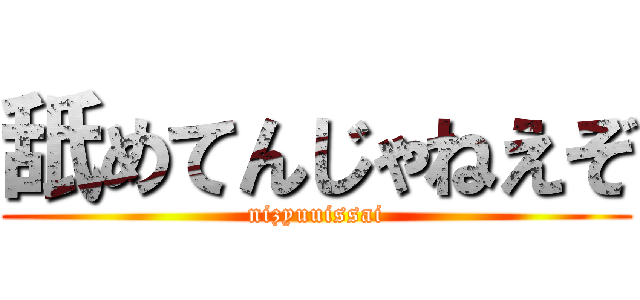 舐めてんじゃねえぞ (nizyuuissai)