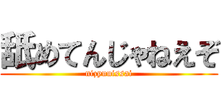 舐めてんじゃねえぞ (nizyuuissai)