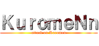 ＫｕｒｏｍｅＮｎ (attack on Kuromen)