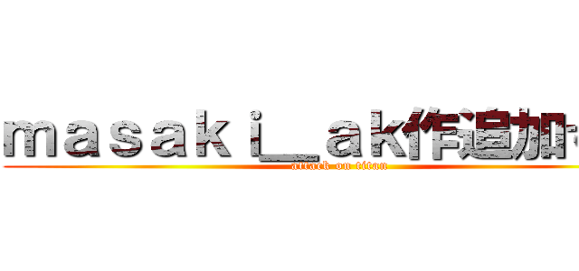 ｍａｓａｋｉ＿ａｋ作追加するな (attack on titan)