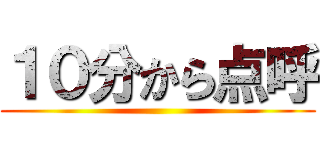 １０分から点呼 ()