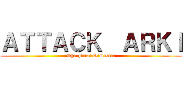 ＡＴＴＡＣＫ  ＡＲＫＩ (The Final Semester)