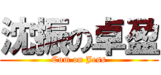 沈振の卓盈 (Cum on Jess)