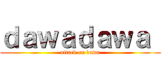 ｄａｗａｄａｗａ  (attack on dawa)