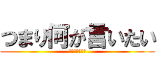 つまり何が言いたい (ぶんぶんぶーん)