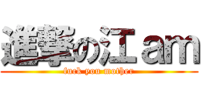 進撃の江ａｍ (fuck you mother)