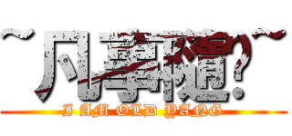 ~凡事隨緣~ (I AM OLD YANG)