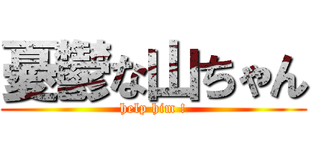 憂鬱な山ちゃん (help him !)
