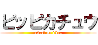 ピッピカチュウ (attack on titan)
