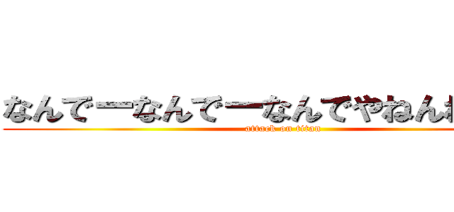 なんでーなんでーなんでやねんねんねん (attack on titan)