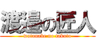 渡邉の匠人 (watanabe no takuto)