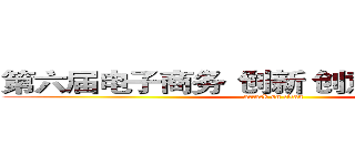 第六届电子商务“创新 创意 创业”大赛 (attack on titan)