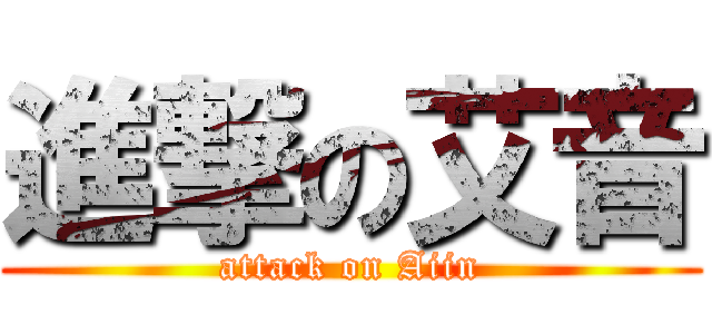 進撃の艾音 (attack on Aiin)