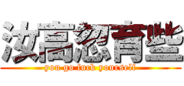 汝高忽育些 (you go fuck yourself)
