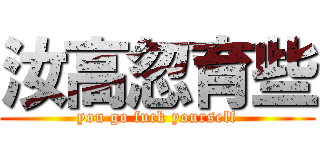 汝高忽育些 (you go fuck yourself)