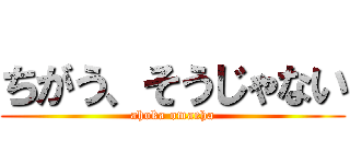 ちがう、そうじゃない (ahoka omaeha)