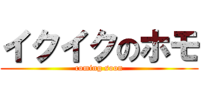 イクイクのホモ (coming soon)