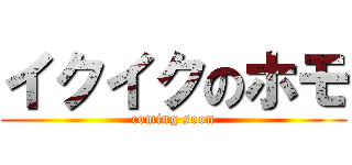 イクイクのホモ (coming soon)