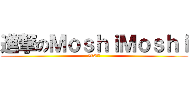 進撃のＭｏｓｈｉＭｏｓｈｉ (300人次)