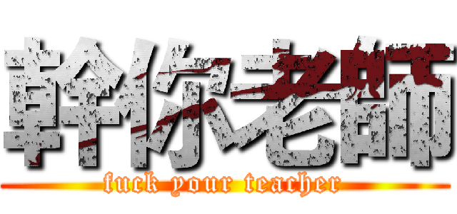 幹你老師 (fuck your teacher)