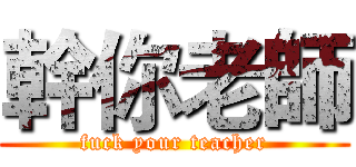 幹你老師 (fuck your teacher)