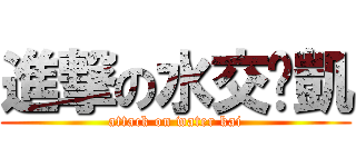 進撃の水交洨凱 (attack on water kai)