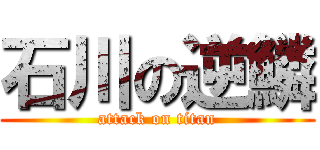 石川の逆鱗 (attack on titan)