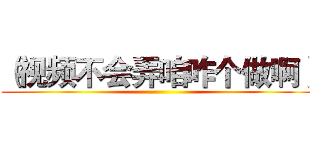 （视频不会弄咱咋个做啊） ()