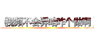 （视频不会弄咱咋个做啊） ()