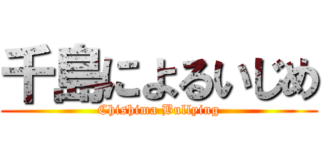 千島によるいじめ (Chishima Bullying)