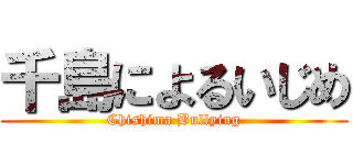 千島によるいじめ (Chishima Bullying)