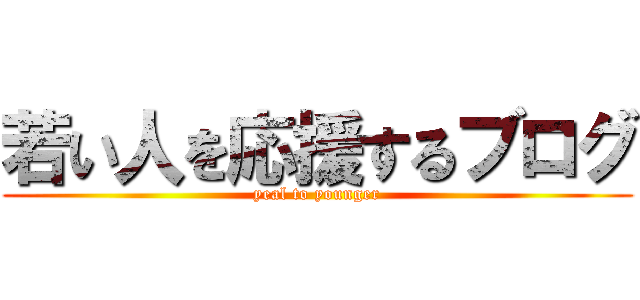 若い人を応援するブログ (yeal to younger)