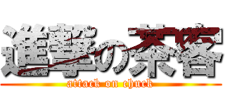 進撃の茶客 (attack on chuck)