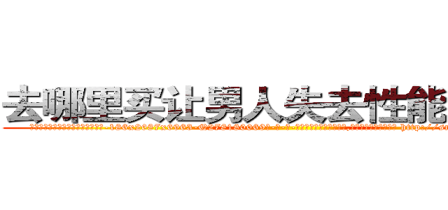 去哪里买让男人失去性能力的药 (去哪里买让男人失去性能力的药【电-186x2687x6963-Q278180069元-吉-药-业】我们做的是长期生意,靠的是老客户长期支持 http://sngk.net/mUgty2
)
