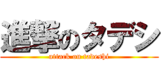 進撃のタデシ (attack on tadeshi)