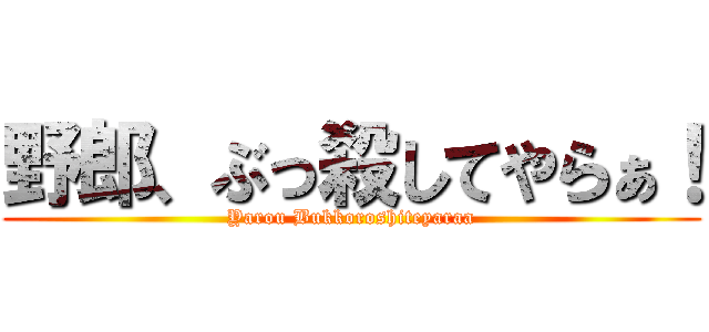 野郎、ぶっ殺してやらぁ！ (Yarou Bukkoroshiteyaraa)