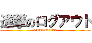 進撃のログアウト (attack on titan)