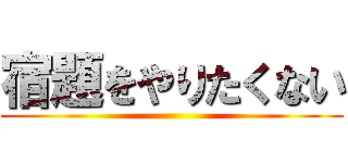 宿題をやりたくない ()