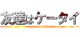友達はケータイ (friends on iPhone)
