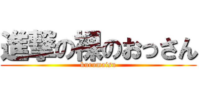 進撃の裸のおっさん (kurumaisu)