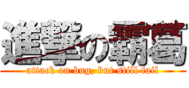 進撃の霸葛 (attack on bug, but still fail)