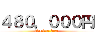 ４８０，０００円 (attack on titan)