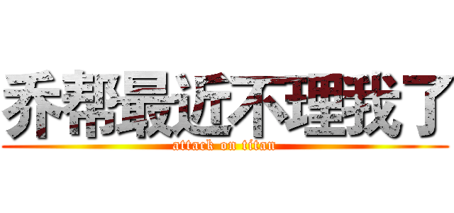 乔帮最近不理我了 (attack on titan)
