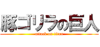 豚ゴリラの巨人 (attack on titan)