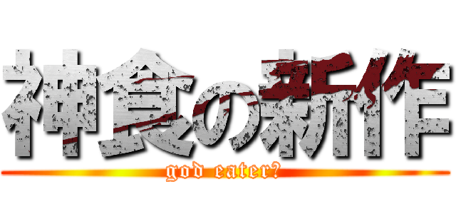 神食の新作 (god eater２)