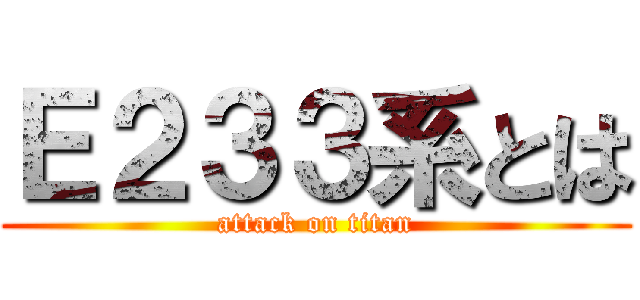 Ｅ２３３系とは (attack on titan)