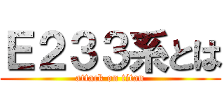 Ｅ２３３系とは (attack on titan)