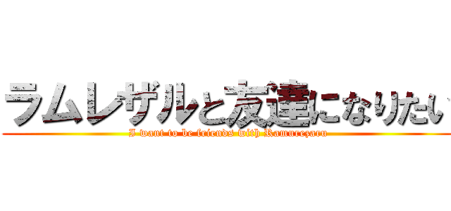 ラムレザルと友達になりたい (I want to be friends with Ramurezaru)