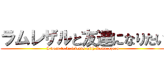 ラムレザルと友達になりたい (I want to be friends with Ramurezaru)