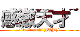 感激天才~ (attack on A JEMS)